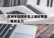 易游体育公司-亚洲年轻球员登上国际赛事,展现实力的比赛