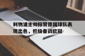 易游体育公司-利物浦主帅称赞德国球队表现出色，积极备战欧冠的简单介绍