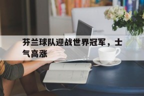 易游体育公司-芬兰球队迎战世界冠军，士气高涨(芬兰队世界排名)