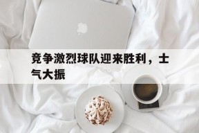 易游体育公司-竞争激烈球队迎来胜利，士气大振