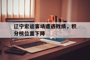 易游体育小组-辽宁宏运客场遭遇败绩，积分榜位置下降的简单介绍