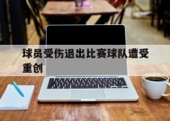 易游体育公司-球员受伤退出比赛球队遭受重创怎么办