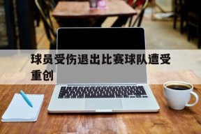 易游体育公司-球员受伤退出比赛球队遭受重创怎么办