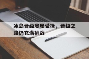 易游体育小组-冰岛晋级屡屡受挫，晋级之路仍充满挑战的简单介绍