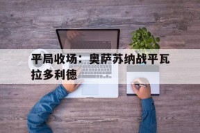 易游体育部门-平局收场：奥萨苏纳战平瓦拉多利德的简单介绍