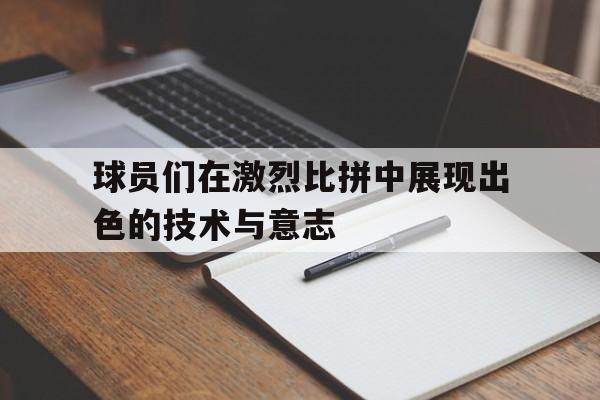 球员们在激烈比拼中展现出色的技术与意志(球场上,队员们正在激烈的打比赛)