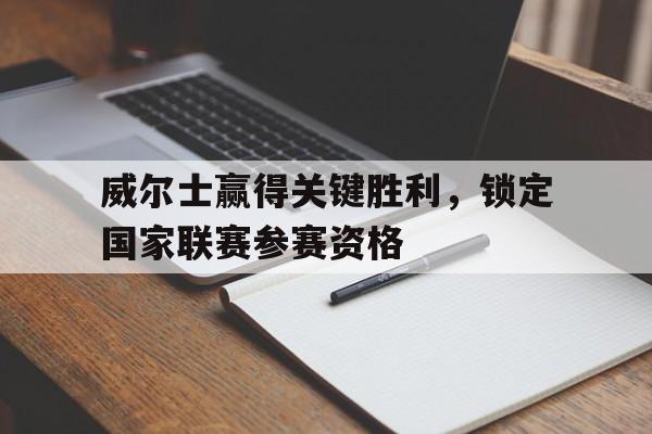 关于威尔士赢得关键胜利，锁定国家联赛参赛资格的信息